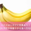 バナナはニキビに効果あり！肌荒れ予防や改善できる食べ方を紹介