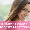 混合肌ニキビケアまとめ！おすすめの洗顔やスキンケアで悩み解消